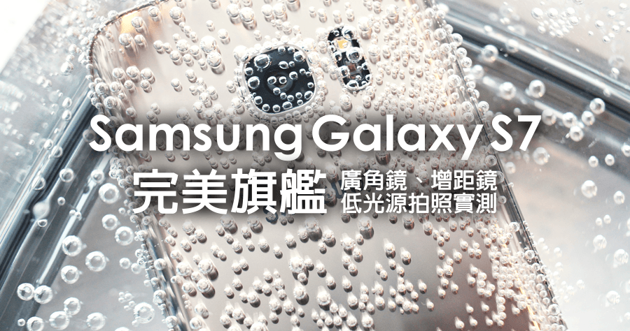 【開箱】Samsung Galaxy S7 完美旗艦！相機能力無可挑剔，低光源、廣角鏡、增距鏡拍照實測