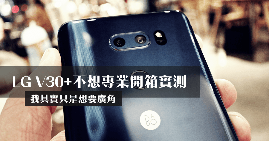 LG V30+ 不想專業開箱評測，我為了相機與廣角而來