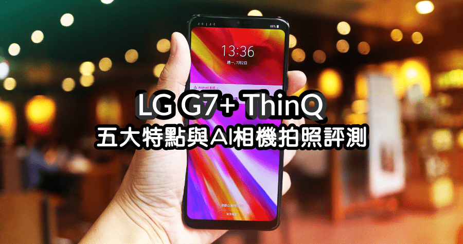 LG G7+ ThinQ 開箱評測，五大特點與 AI 相機拍照評測