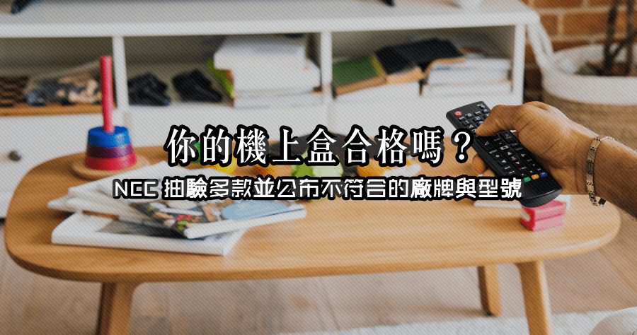 NCC 公告 15 款未通過審核第四台機上盒，你家電視盒合格嗎？