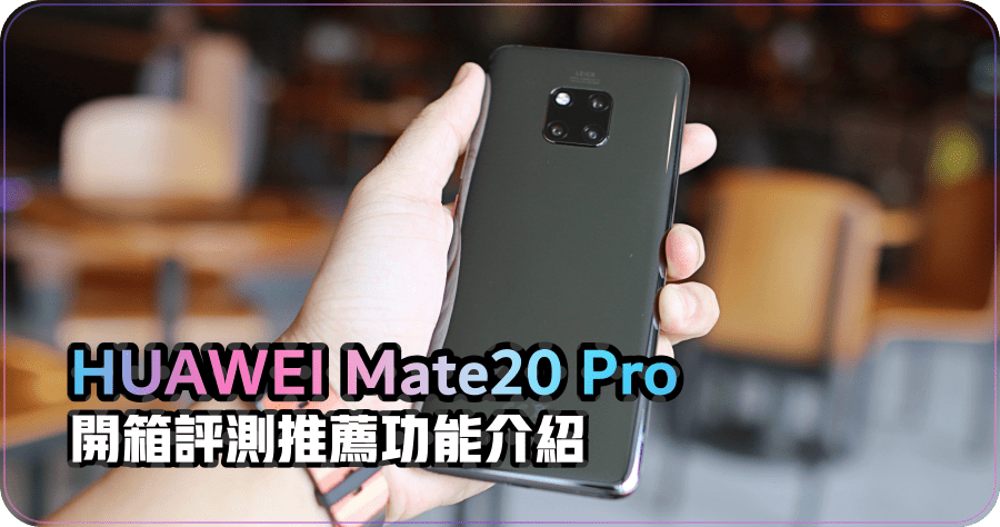 開箱 HUAWEI Mate20 Pro 值得推薦的 7 項功能特色，讓你馬上深入理解