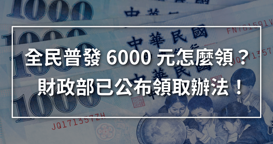 財政部公布最新全民普發 6000 元資訊，領取對象及領取方式搶先看！