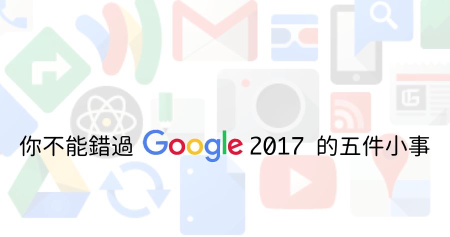 Google 大補帖，回顧 2017 年絕對不能錯過 Google 的 5 件事
