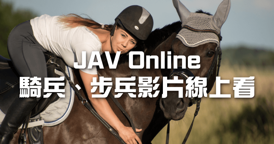 JAV Online 騎兵、步兵影片線上看，軍事老司機不能不知道資料庫